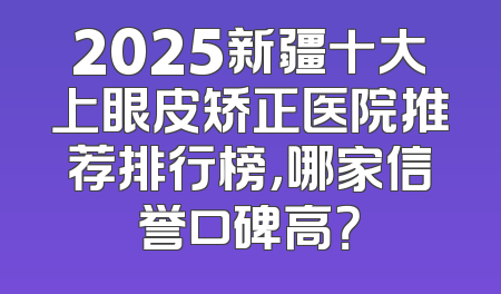 2025新疆十大上眼皮矫正医院推荐排行榜，哪家信誉口碑高？
