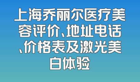 上海乔丽尔医疗美容评价、地址电话、价格表及激光美白体验