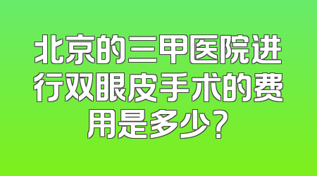 北京的三甲医院进行双眼皮手术的费用是多少？