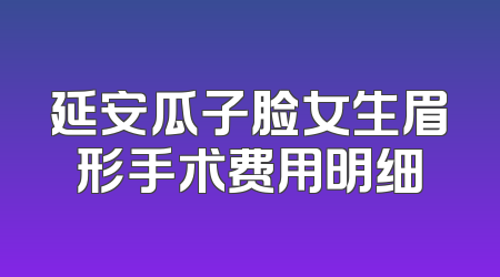 延安瓜子脸女生眉形手术费用明细