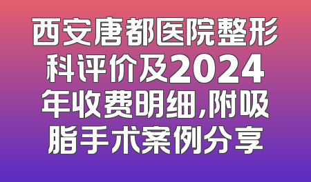 西安唐都医院整形科评价及2024年收费明细，附吸脂手术案例分享