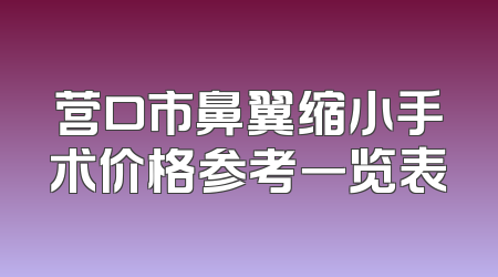 营口市鼻翼缩小手术价格参考一览表