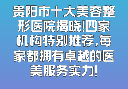 贵阳市十大美容整形医院揭晓！四家机构特别推荐，每家都拥有卓越的医美服务实力！