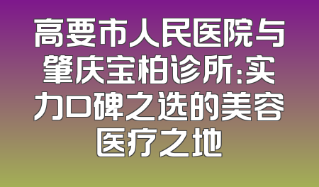 高要市人民医院与肇庆宝柏诊所：实力口碑之选的美容医疗之地