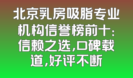 北京乳房吸脂专业机构信誉榜前十：信赖之选，口碑载道，好评不断