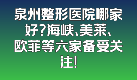 泉州整形医院哪家好？海峡、美莱、欧菲等六家备受关注！