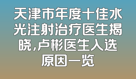 天津市年度十佳水光注射治疗医生揭晓，卢彬医生入选原因一览