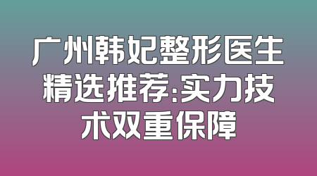 广州韩妃整形医生精选推荐：实力技术双重保障