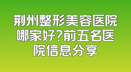 荆州整形美容医院哪家好？前五名医院信息分享