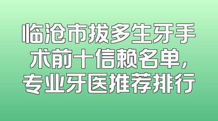 临沧市拔多生牙手术前十信赖名单，专业牙医推荐排行