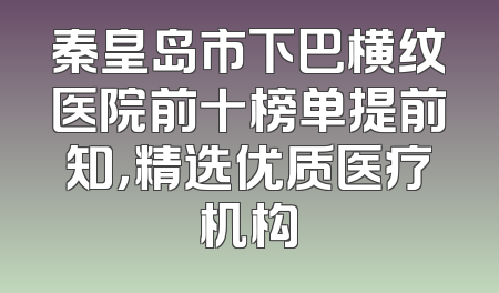 秦皇岛市下巴横纹医院前十榜单提前知，精选优质医疗机构