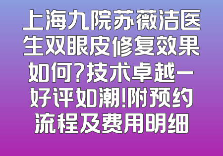上海九院苏薇洁医生双眼皮修复效果如何？技术卓越_好评如潮！附预约流程及费用明细