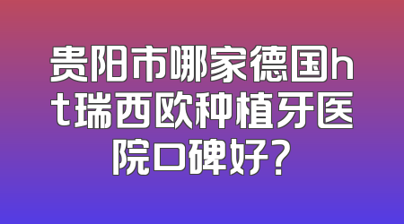 贵阳市哪家德国ht瑞西欧种植牙医院口碑好？