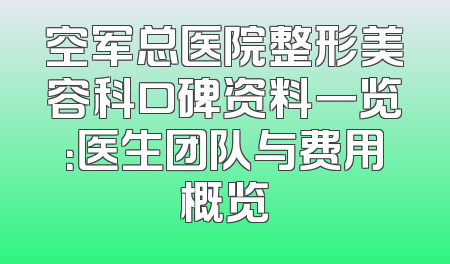 空军总医院整形美容科口碑资料一览：医生团队与费用概览