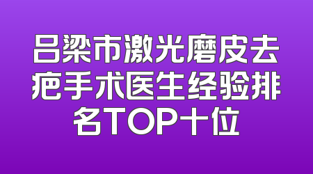吕梁市激光磨皮去疤手术医生经验排名TOP十位