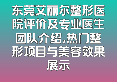 东莞艾丽尔整形医院评价及专业医生团队介绍，热门整形项目与美容效果展示