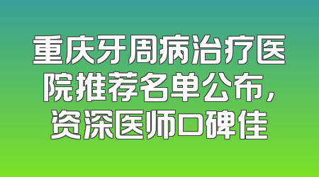重庆牙周病治疗医院推荐名单公布，资深医师口碑佳