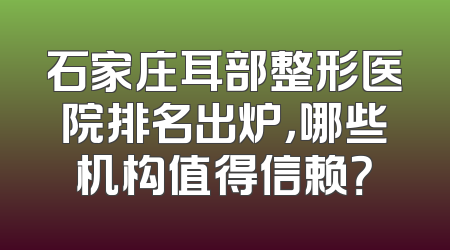 石家庄耳部整形医院排名出炉，哪些机构值得信赖？