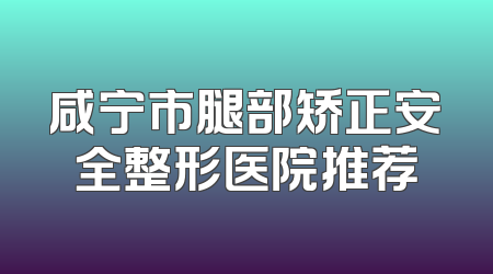 咸宁市腿部矫正安全整形医院推荐