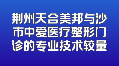 荆州天合美邦与沙市中爱医疗整形门诊的专业技术较量