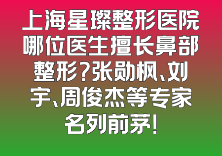 上海星璨整形医院哪位医生擅长鼻部整形？张勋枫、刘宇、周俊杰等专家名列前茅！