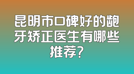 昆明市口碑好的龅牙矫正医生有哪些推荐？