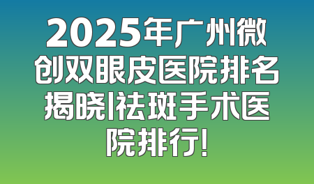 2025年广州微创双眼皮医院排名揭晓丨祛斑手术医院排行！
