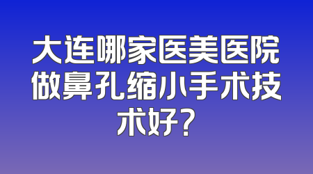 大连哪家医美医院做鼻孔缩小手术技术好？