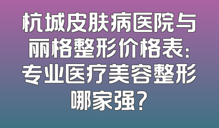 杭城皮肤病医院与丽格整形价格表：专业医疗美容整形哪家强？