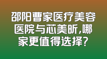 邵阳曹家医疗美容医院与芯美昕，哪家更值得选择？