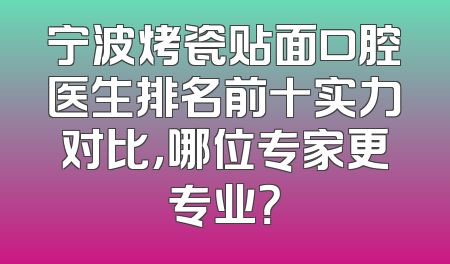 宁波烤瓷贴面口腔医生排名前十实力对比，哪位专家更专业？