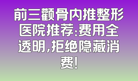 前三颧骨内推整形医院推荐：费用全透明，拒绝隐藏消费！