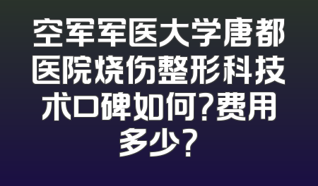 空军军医大学唐都医院烧伤整形科技术口碑如何？费用多少？