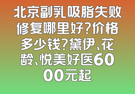 北京副乳吸脂失败修复哪里好？价格多少钱？黛伊、花龄、悦美好医6000元起