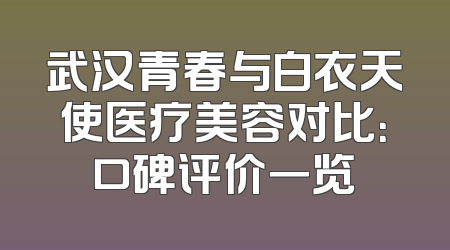 武汉青春与白衣天使医疗美容对比：口碑评价一览