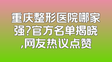重庆整形医院哪家强？官方名单揭晓，网友热议点赞