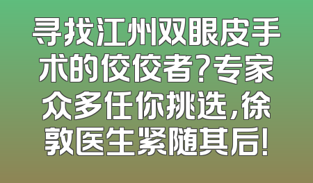 寻找江州双眼皮手术的佼佼者？专家众多任你挑选，徐敦医生紧随其后！