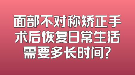 面部不对称矫正手术后恢复日常生活需要多长时间？