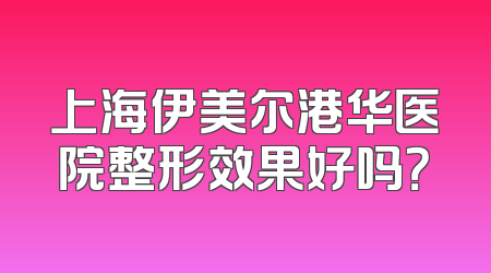 上海伊美尔港华医院整形效果好吗？