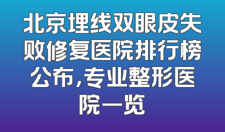 北京埋线双眼皮失败修复医院排行榜公布，专业整形医院一览