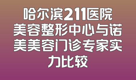 哈尔滨211医院美容整形中心与诺美美容门诊专家实力比较