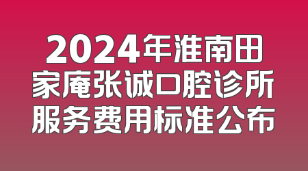2024年淮南田家庵张诚口腔诊所服务费用标准公布