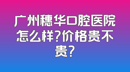 广州穗华口腔医院怎么样？价格贵不贵？
