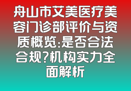 舟山市艾美医疗美容门诊部评价与资质概览：是否合法合规？机构实力全面解析