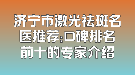 济宁市激光祛斑名医推荐：口碑排名前十的专家介绍