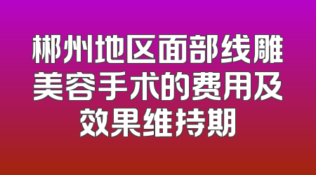 郴州地区面部线雕美容手术的费用及效果维持期