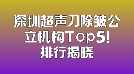 深圳超声刀除皱公立机构Top5！排行揭晓
