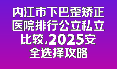内江市下巴歪矫正医院排行公立私立比较，2025安全选择攻略