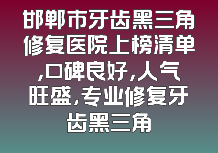 邯郸市牙齿黑三角修复医院上榜清单，口碑良好，人气旺盛，专业修复牙齿黑三角