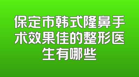 保定市韩式隆鼻手术效果佳的整形医生有哪些